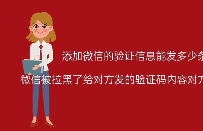 添加微信的验证信息能发多少条 微信被拉黑了给对方发的验证码内容对方能收到吗？